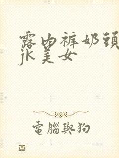 露内裤奶头白丝jk美女