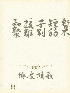 和孩子短暂的相聚离别的不舍句子