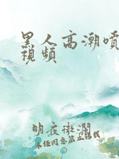 黑人高潮喷白浆视频