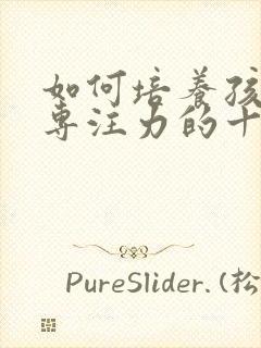 如何培养孩子的专注力的十种方法