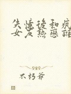 失忆后和疯批前女友热恋谁偏攻