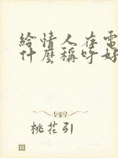 给情人存电话叫什么称呼好