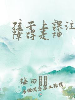 孩子上课注意力障碍走神