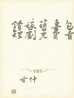 错嫁萌妻包甜的短剧免费看