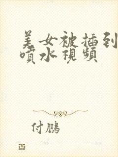 美女被插到高潮喷水视频