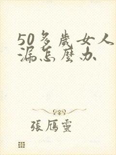 50多岁女人尿漏怎么办