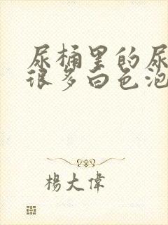 尿桶里的尿液有很多白色泡泡