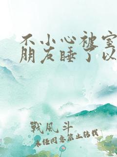 不小心被室友男朋友睡了以后小说