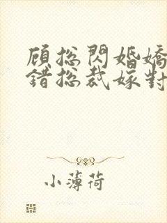 顾总闪婚娇妻认错总裁嫁对郎短剧