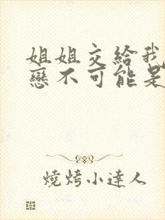 姐姐交给我的初恋不可能是亲姐姐