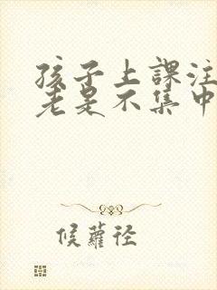 孩子上课注意力老是不集中怎么办