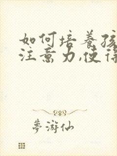 如何培养孩子的注意力,使得其能够集中