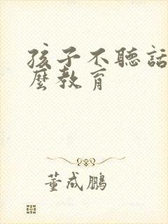 孩子不听话该怎么教育