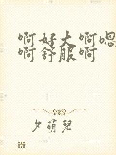 啊好大啊嗯快点啊舒服啊