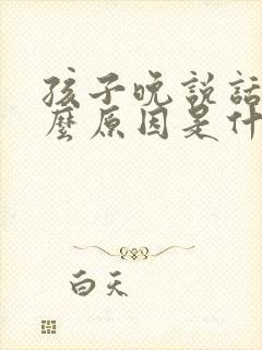 孩子晚说话是什么原因是什么情况