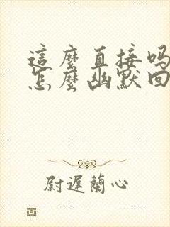 这么直接吗 该怎么幽默回复