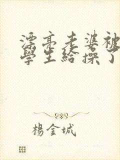 漂亮老婆被自己学生给操了小说