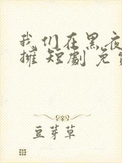 我们在黑夜中相拥 短剧 免费看