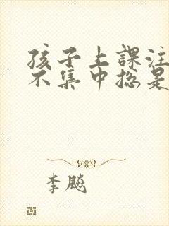 孩子上课注意力不集中总是走神