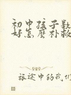 初中孩子数学不好怎么补救