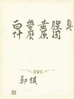 白带黄腥臭味是什么原因