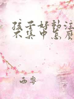 孩子好动注意力不集中怎么改善