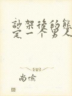 吵架后的态度决定一个男人爱不爱你