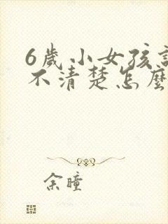 6岁小女孩说话不清楚怎么办