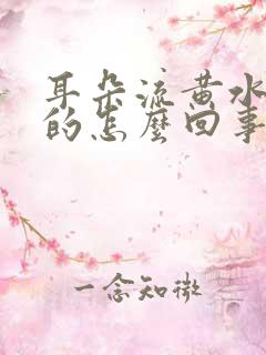 耳朵流黄水臭臭的怎么回事