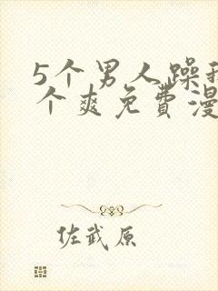 5个男人躁我一个爽免费漫画