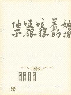 他吸咬着她的奶子,狠狠的操着她的逼