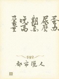 孕晚期尿蛋白定量高怎么办