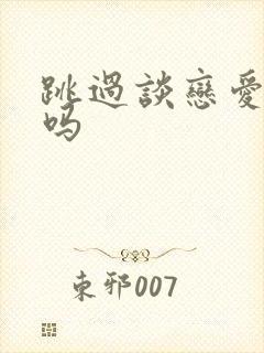 跳过谈恋爱可以吗