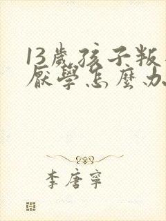 13岁孩子叛逆厌学怎么办