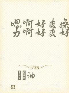 嗯啊好爽操我用力啊好爽好紧嗯啊好棒