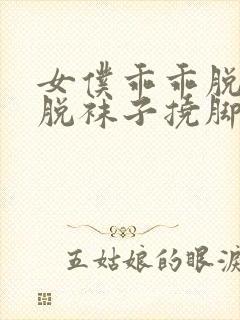 女仆乖乖脱鞋子脱袜子挠脚心