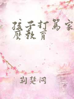 孩子打骂家长怎么教育