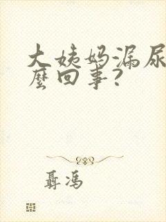 大姨妈漏尿是怎么回事?