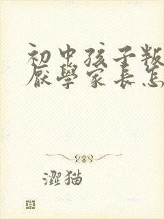 初中孩子叛逆期厌学家长怎么办