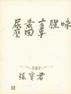 尿黄有腥味是怎么回事