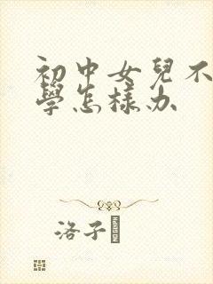 初中女儿不肯上学怎样办