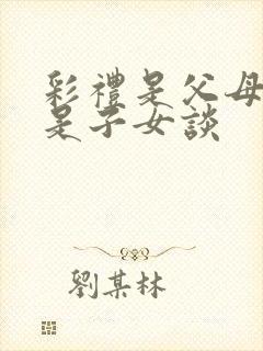 彩礼是父母谈还是子女谈