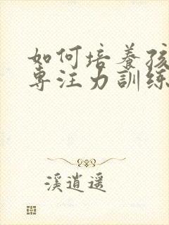 如何培养孩子的专注力训练