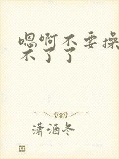 嗯啊不要操我受不了了