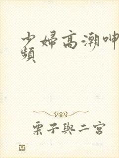 少妇高潮呻吟视频