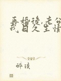 再婚后,老公和我日久生情短剧全集结局