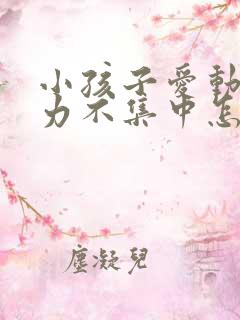 小孩子爱动注意力不集中怎么办