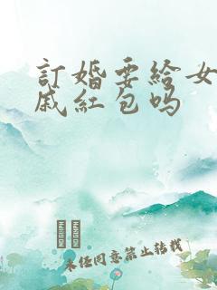 订婚要给女方亲戚红包吗