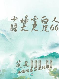 少妇雪白人体大胆大尺度666