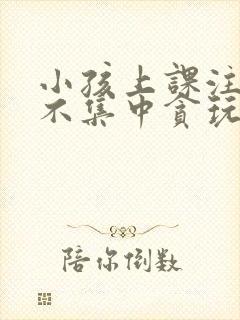 小孩上课注意力不集中贪玩